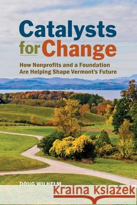Catalysts for Change: How Nonprofits and a Foundation Are Helping Shape Vermont's Future Doug Wilhelm Jeffrey Hollender Crea Lintilhac 9781578690633 Rootstock Publishing