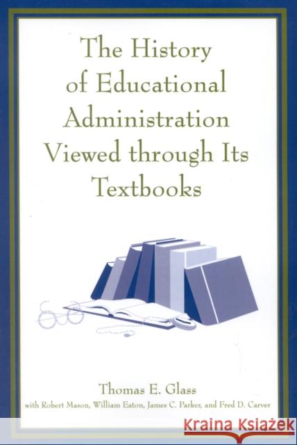 The History of Educational Administration Viewed Through Its Textbooks Thomas E. Glass Fred D. Carver 9781578860807 Rowman & Littlefield Education