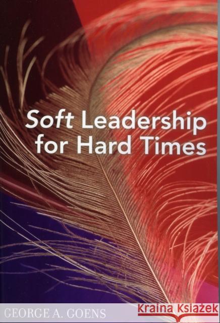 Soft Leadership for Hard Times George A. Goens 9781578862528 Rowman & Littlefield Education