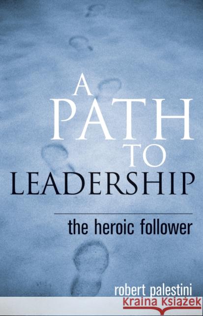 A Path to Leadership: The Heroic Follower Palestini, Robert 9781578863198