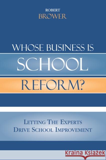 Whose Business Is School Reform?: Letting the Experts Drive School Improvement Brower, Robert 9781578863990 Rowman & Littlefield Education