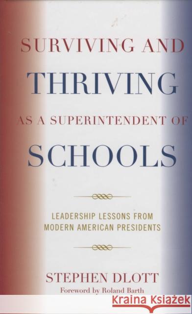 Surviving and Thriving as a Superintendent of Schools: Leadership Lessons from Modern American Presidents Dlott, Stephen 9781578865130
