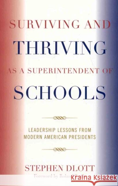 Surviving and Thriving as a Superintendent of Schools: Leadership Lessons from Modern American Presidents Dlott, Stephen 9781578865147