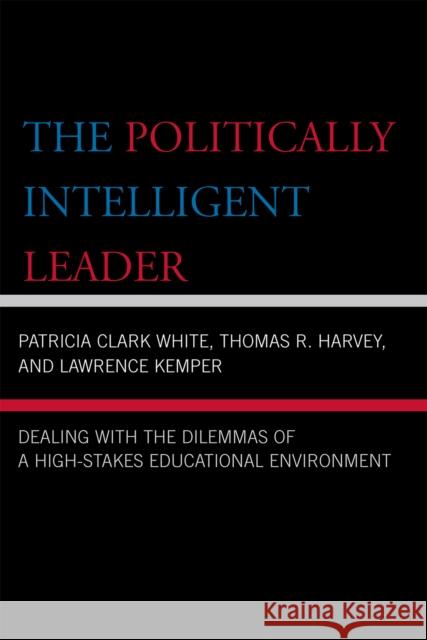 The Politically Intelligent Leader: Dealing with the Dilemmas of a High-Stakes Educational Environment Clark White, Patricia 9781578865987