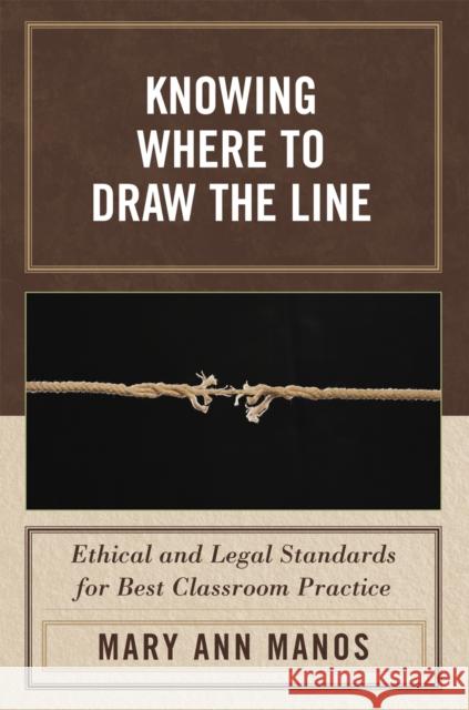 Knowing Where to Draw the Line: Ethical and Legal Standards for Best Classroom Practice Manos, Mary Ann 9781578866182 Rowman & Littlefield Education