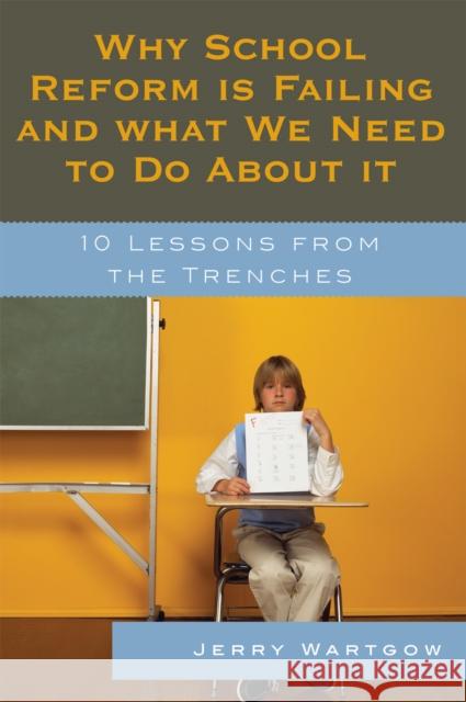 Why School Reform Is Failing and What We Need to Do about It: 10 Lessons from the Trenches Wartgow, Jerry 9781578866977 Rowman & Littlefield Education