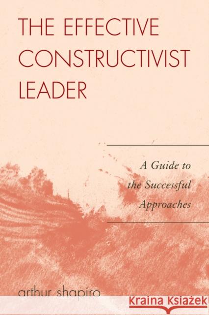 The Effective Constructivist Leader: A Guide to the Successful Approaches Shapiro, Arthur 9781578867288