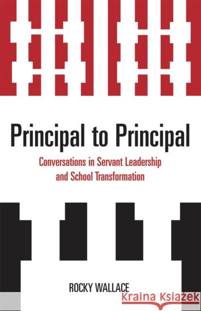 Principal to Principal: Conversations in Servant Leadership and School Transformation Wallace, Rocky 9781578867608