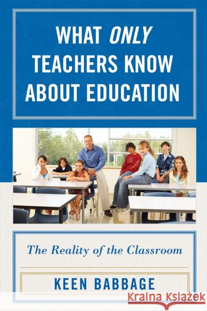 What Only Teachers Know about Education: The Reality of the Classroom Babbage, Keen J. 9781578867776 Rowman & Littlefield Education