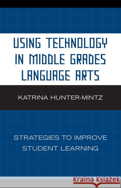 Using Technology in Middle Grades Language Arts: Strategies to Improve Student Learning Hunter-Mintz, Katrina 9781578867929 Rowman & Littlefield Education
