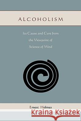 Alcoholism: Its Cause and Cure from the Viewpoint of Science of Mind Ernest Holmes 9781578989225