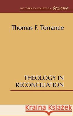 Theology in Reconciliation: Essays Towards Evangelical and Catholic Unity in East and West Thomas F. Torrance 9781579100230 Wipf & Stock Publishers