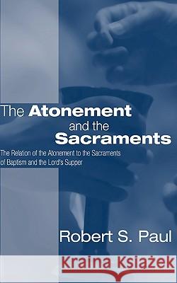 Atonement and the Sacraments: The Relation of the Atonement to the Sacraments of Baptism and the Lord's Supper Paul, Robert S. 9781579102807
