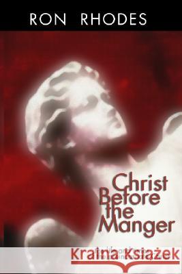 Christ Before the Manger: The Life and Times of the Preincarnate Christ Ron Rhodes 9781579105624