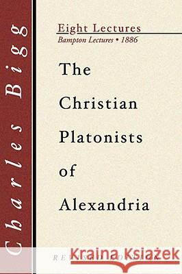 Christian Platonists of Alexandria: Being the Bampton Lectures of the Year 1886 Bigg, Charles 9781579106492