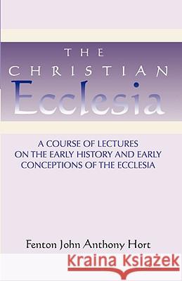 Christian Ecclesia: A Course of Lectures on the Early History and Early Conceptions of the Ecclesia and Four Sermons Hort, Fenton John Anthony 9781579106973 Wipf & Stock Publishers
