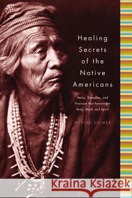 Healing Secrets of the Native Americans: Herbs, Remedies, and Practices That Restore the Body, Refresh the Mind, and Rebuild the Spirit Porter Shimer 9781579123925 Black Dog & Leventhal Publishers