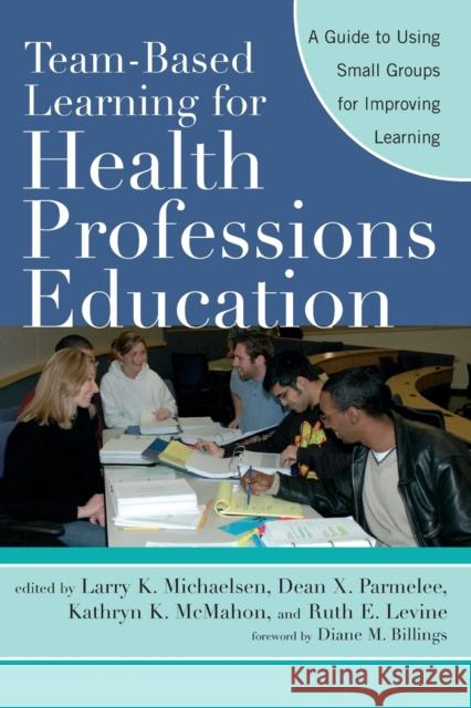 Team-Based Learning for Health Professions Education : A Guide to Using Small Groups for Improving Learning Larry K. Michaelsen Dean X. Parmelee Kathryn K. McMahon 9781579222482 Stylus Publishing (VA)