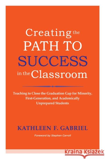 Creating the Path to Success in the Classroom: Teaching to Close the Graduation Gap for Minority, First-Generation, and Academically Unprepared Studen Kathleen F. Gabriel 9781579225551