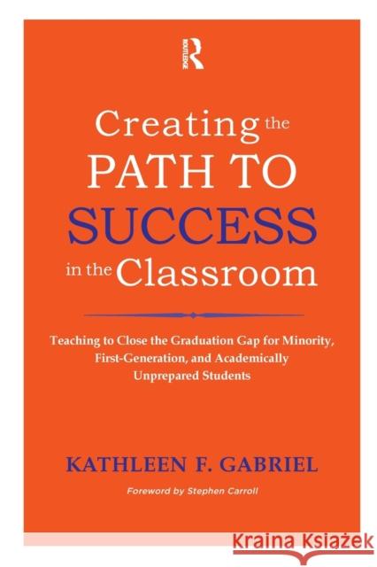 Creating the Path to Success in the Classroom: Teaching to Close the Graduation Gap for Minority, First-Generation, and Academically Unprepared Studen Kathleen F. Gabriel 9781579225568