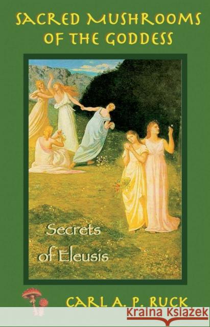 Sacred Mushrooms: Secrets of Eleusis Carl A. P. Ruck 9781579510305 Ronin Publishing (CA)