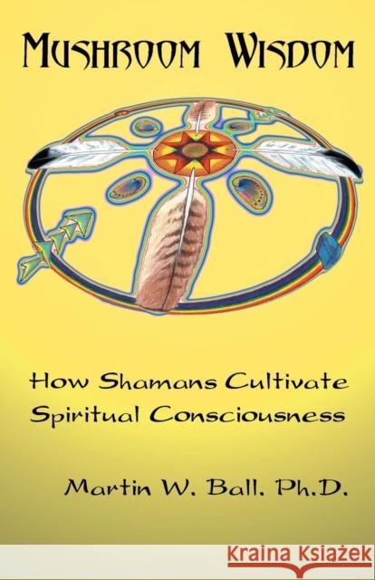 Mushroom Wisdom: Cultivating Spiritual Consciousness Ball, Martin W. 9781579510367