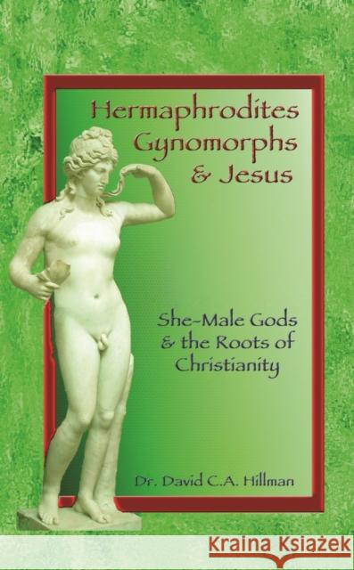 Hermaphrodites, Gynomorphs and Jesus: She-Male Gods and the Roots of Christianity David C Hillman 9781579511715