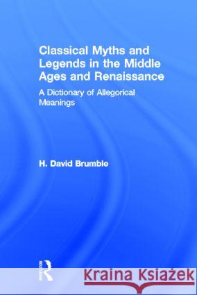 Classical Myths and Legends in the Middle Ages and Renaissance : A Dictionary of Allegorical Meanings H. David Brumble H. David Brumble  9781579580209 Taylor & Francis
