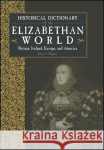 Historical Dictionary of the Elizabethan World: Britain, Ireland, Europe and America John Wagner   9781579582692 Taylor & Francis