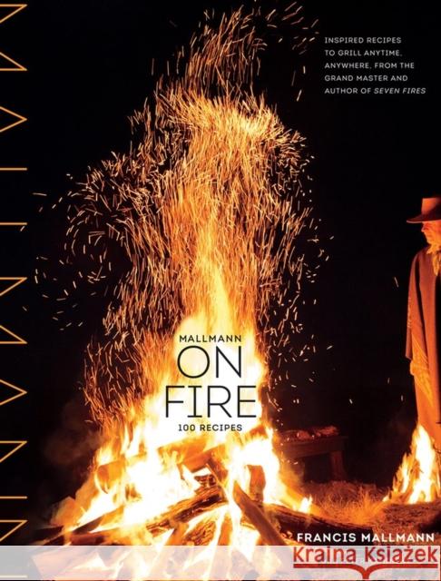 Mallmann on Fire: 100 Inspired Recipes to Grill Anytime, Anywhere Francis Mallmann 9781579655372 Workman Publishing