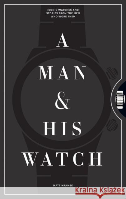 A Man & His Watch: Iconic Watches and Stories from the Men Who Wore Them Hranek, Matt 9781579657147 Workman Publishing