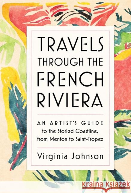 Travels Through the French Riviera: An Artist’s Guide to the Storied Coastline, from Menton to Saint-Tropez Virginia Johnson 9781579657376