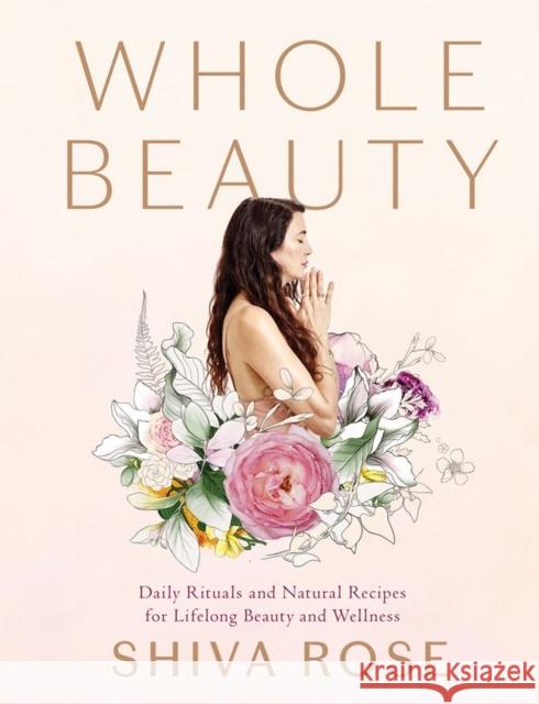 Whole Beauty: Daily Rituals and Natural Recipes for Lifelong Beauty and Wellness Shiva Rose 9781579657727 Artisan Publishers