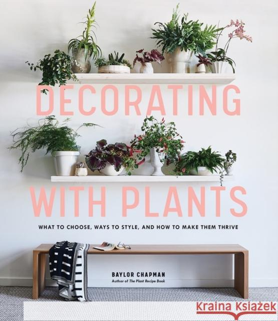 Decorating with Plants: What to Choose, Ways to Style, and How to Make Them Thrive Baylor Chapman 9781579657765 Workman Publishing