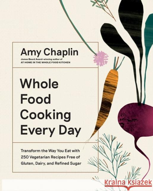 Whole Food Cooking Every Day: Transform the Way You Eat with 250 Vegetarian Recipes Free of Gluten, Dairy, and Refined Sugar Amy Chaplin 9781579658021