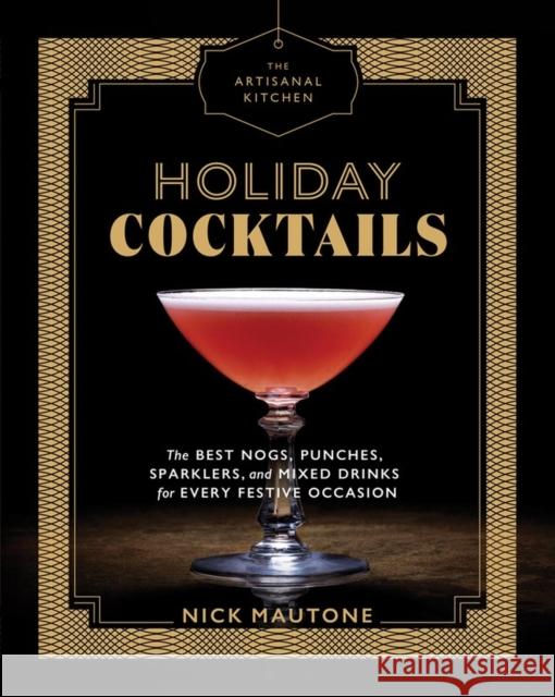 The Artisanal Kitchen: Holiday Cocktails: The Best Nogs, Punches, Sparklers, and Mixed Drinks for Every Festive Occasion Nick Mautone 9781579658038 Artisan Publishers