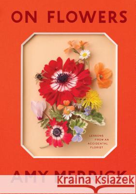 On Flowers: Lessons from an Accidental Florist Amy Merrick 9781579658120 Workman Publishing