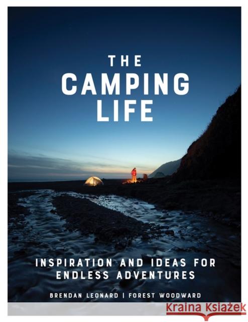 The Camping Life: Inspiration and Ideas for Endless Adventures Brendan Leonard Forest Woodward 9781579658434 Workman Publishing