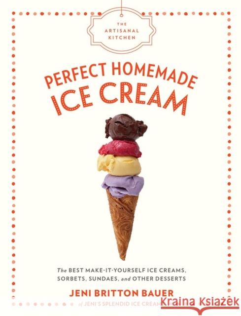 The Artisanal Kitchen: Perfect Homemade Ice Cream: The Best Make-It-Yourself Ice Creams, Sorbets, Sundaes, and Other Desserts Jeni Britton Bauer 9781579658670 