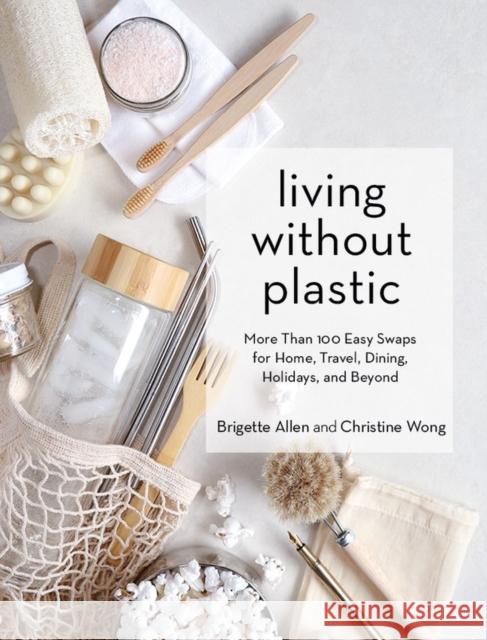 Living Without Plastic: More Than 100 Easy Swaps for Home, Travel, Dining, Holidays, and Beyond Brigette Allen Christine Wong 9781579659400