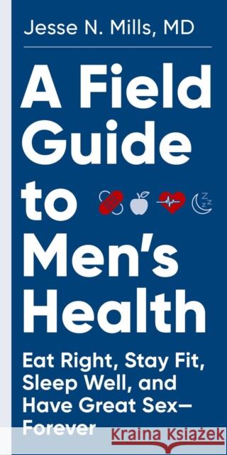 A Field Guide to Men's Health: Eat Right, Stay Fit, Sleep Well, and Have Great Sex—Forever Jesse Mills 9781579659783 Workman Publishing