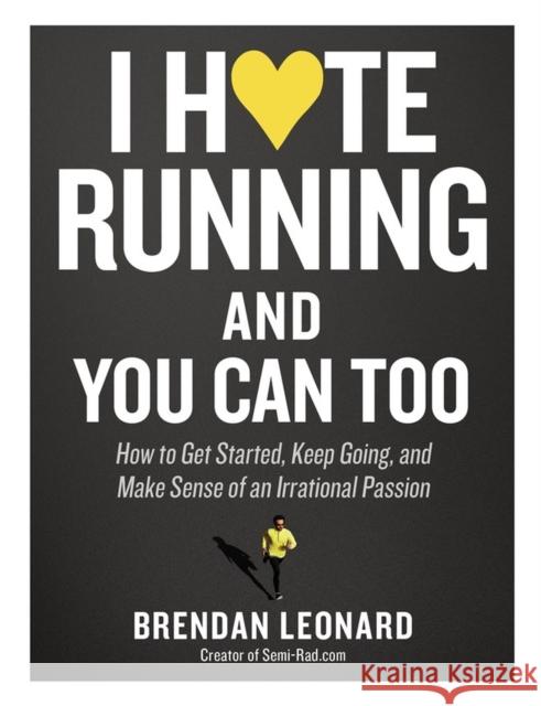 I Hate Running and You Can Too: How to Get Started, Keep Going, and Make Sense of an Irrational Passion Leonard, Brendan 9781579659882 Workman Publishing