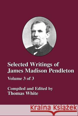 Selected Writings of James Madison Pendleton - Vol. 3 Thomas White 9781579780487 Baptist Standard Bearer