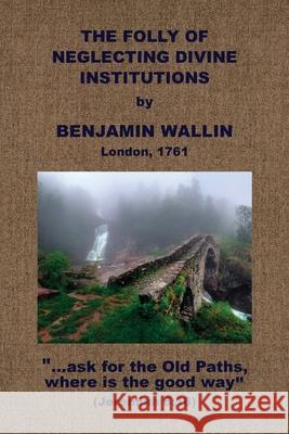 The Folly of Neglecting Divine Institutions Benjamin Wallin 9781579782382 Baptist Standard Bearer