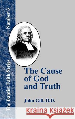 The Cause of God and Truth: In Four Parts, with a Vindicaton of Part IV. From the Cavils, Calumnies, and Defamations, of Mr. Henry Heywood Gill, John 9781579784607 Baptist Standard Bearer