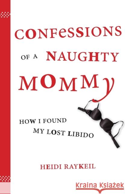 Confessions of a Naughty Mommy: How I Found My Lost Libido Heidi Raykeil 9781580051576 Seal Press (CA)