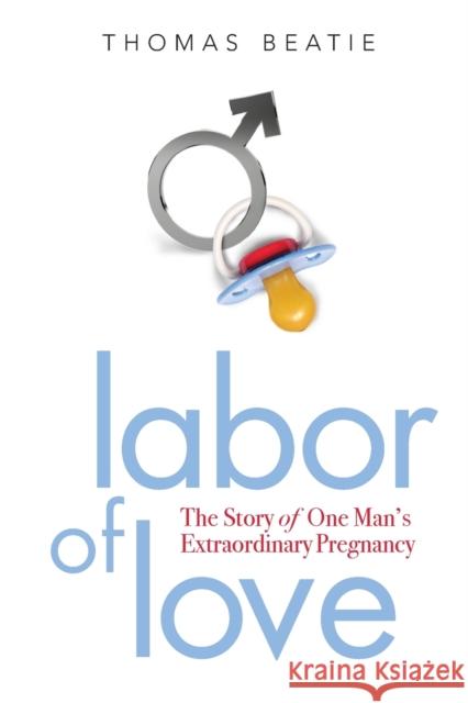 Labor of Love: The Story of One Man's Extraordinary Pregnancy Thomas Beatie 9781580053006 Seal Press (CA)