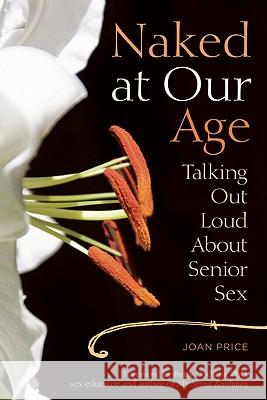 Naked at Our Age: Talking Out Loud about Senior Sex Joan Price 9781580053389