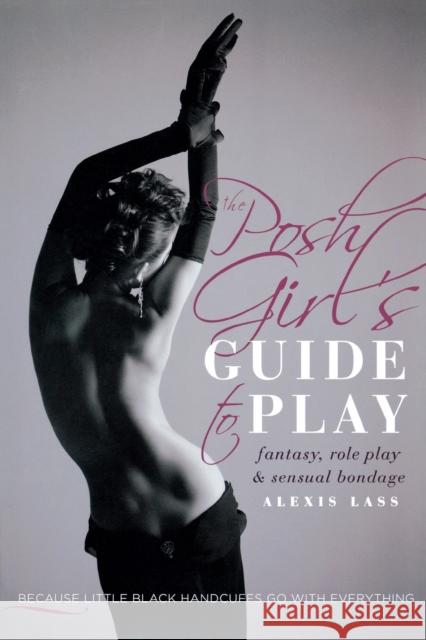 The Posh Girl's Guide to Play: Fantasy, Role Play & Sensual Bondage Alexis Lass 9781580055253 Seal Press (CA)