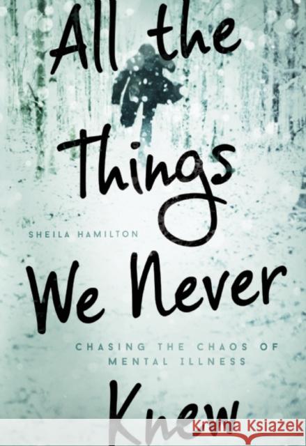 All the Things We Never Knew: Chasing the Chaos of Mental Illness Sheila Hamilton 9781580055840 Seal Press (CA)